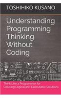 Understanding Programming Thinking Without Coding: Think Like a Programmer for Creating Logical Solutions