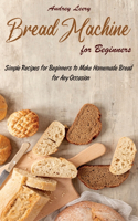 Bread Machine for Beginners: Simple Recipes for Beginners to Make Homemade Bread for Any Occasion