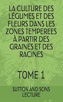 La Culture Des Légumes Et Des Fleurs Dans Les Zones Temperees À Partir Des Graines Et Des Racines: Tome 1