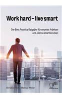 Work hard - live smart. Der Best Practice Ratgeber für smartes Arbeiten und ebenso smartes Leben