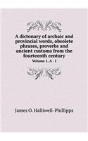 A Dictonary of Archaic and Provincial Words, Obsolete Phrases, Proverbs and Ancient Customs from the Fourteenth Century Volume 1. a - I