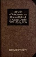 Uses of Astronomy.  an Oration Delived at Albany, On the 28Th of July, 1856