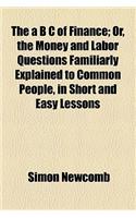 The A B C of Finance; Or, the Money and Labor Questions Familiarly Explained to Common People, in Short and Easy Lessons: Or, the Money and Labor Questions Familiarly Explained to Common People, in Short and Easy Lessons(English)