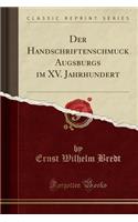 Der Handschriftenschmuck Augsburgs Im XV. Jahrhundert (Classic Reprint)