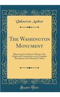 The Washington Monument: Illustrated; An Authentic History of Its Origin and Construction, and a Complete Description of Its Memorial Tablets (Classic Reprint)