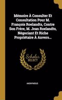 Mémoire À Consulter Et Consultation Pour M. François Roelandts, Contre Son Frère, M. Jean Roelandts, Négociant Et Riche Propriétaire À Anvers...