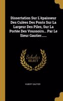 Dissertation Sur L'épaisseur Des Culées Des Ponts Sur La Largeur Des Piles, Sur La Portée Des Voussoirs... Par Le Sieur Gautier......