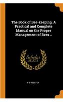 The Book of Bee-Keeping. a Practical and Complete Manual on the Proper Management of Bees ..