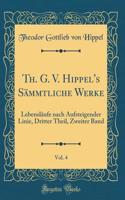 Th. G. V. Hippel's Sämmtliche Werke, Vol. 4: Lebensläufe Nach Aufsteigender Linie, Dritter Theil, Zweiter Band (Classic Reprint)