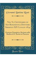 Nel VI. Centenario Di San Bonaventua Dottore Serafico XIV Luglio 1874: Orazione Panegirica, Recitata Nella Basilica Di S. Savino in Piacenza (Classic Reprint)