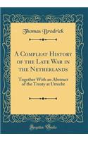 A Compleat History of the Late War in the Netherlands: Together With an Abstract of the Treaty at Utrecht (Classic Reprint)