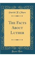 The Facts About Luther (Classic Reprint)