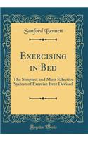 Exercising in Bed: The Simplest and Most Effective System of Exercise Ever Devised (Classic Reprint): The Simplest and Most Effective System of Exercise Ever Devised (Classic Reprint)