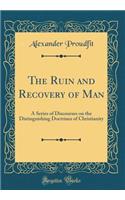 The Ruin and Recovery of Man: A Series of Discourses on the Distinguishing Doctrines of Christianity (Classic Reprint): A Series of Discourses on the Distinguishing Doctrines of Christianity (Classic Reprint)