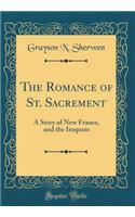The Romance of St. Sacrement: A Story of New France, and the Iroquois (Classic Reprint)