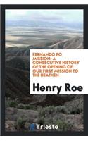 Fernando Po Mission: A Consecutive History of the Opening of Our First Mission to the Heathen: A Consecutive History of the Opening of Our First Mission to the Heathen