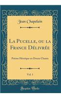 La Pucelle, Ou La France Dï¿½livrï¿½e, Vol. 1: Poï¿½me Hï¿½roï¿½que En Douze Chants (Classic Reprint)