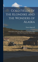 Gold Fields of the Klondike and the Wonders of Alaska: A Description of the Newly Discovered Gold Mines; How They Were Found, How Worked, Etc