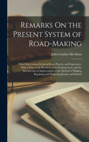 Remarks On the Present System of Road-Making; With Observations Deduced From Practice and Experience, With a View to the Revision of the Existing Laws, and the Introduction of Improvement in the Method of Making, Repairing and Preserving Roads, and