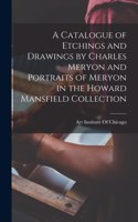 Catalogue of Etchings and Drawings by Charles Meryon and Portraits of Meryon in the Howard Mansfield Collection