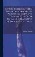 Letters to the Southern People Concerning the Acts of Congress and Treaties With Great Britain, in Relation to the African Slave Trade