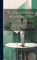 angehende Musikdirektor; oder die Kunst ein Orchester zu bilden, in Ordnung zu erhalten, und ueberhaupt allen Forderungen eines guten Musikdirektors Genuege zu leisten.