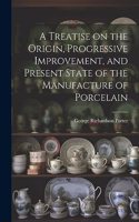 Treatise on the Origin, Progressive Improvement, and Present State of the Manufacture of Porcelain