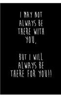 I May Not Always Be There With You, But I Will Always Be There For You