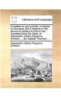 A Treatise on Gun-Powder; A Treatise on Fire-Arms; And a Treatise on the Service of Artillery in Time of War