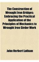 The Construction of Wrought Iron Bridges; Embracing the Practical Application of the Principles of Mechanics to Wrought Iron Girder Work