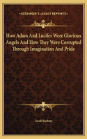 How Adam And Lucifer Were Glorious Angels And How They Were Corrupted Through Imagination And Pride