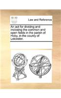 An act for dividing and inclosing the common and open fields in the parish of Hoby, in the county of Leicester.