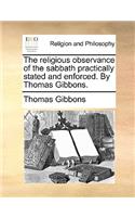 The Religious Observance of the Sabbath Practically Stated and Enforced. by Thomas Gibbons.