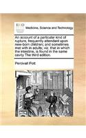 An Account of a Particular Kind of Rupture, Frequently Attendant Upon New-Born Children; And Sometimes Met with in Adults; Viz. That in Which the Intestine, Is Found in the Same Cavity the Third Edition.: (English)