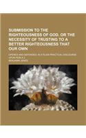 Submission to the Righteousness of God. or the Necessity of Trusting to a Better Righteousness That Our Own; Opened and Defended, in a Plain Practical