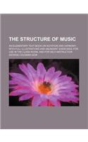 The Structure of Music; An Elementary Text-Book on Notation and Harmony, with Full Illustrations and Abundant Exercises for Use in the Class-Room, and for Self-Instruction