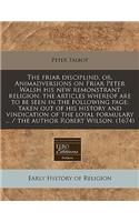 The Friar Disciplind, Or, Animadversions on Friar Peter Walsh His New Remonstrant Religion: The Articles Whereof Are to Be Seen in the Following Page: Taken Out of His History and Vindication of the Loyal Formulary ... / The Author Robert Wilson. (