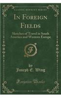In Foreign Fields: Sketches of Travel in South America and Western Europe (Classic Reprint)
