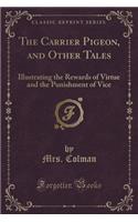 The Carrier Pigeon, and Other Tales: Illustrating the Rewards of Virtue and the Punishment of Vice (Classic Reprint)