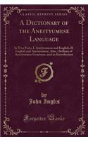 A Dictionary of the Aneityumese Language: In Two Parts, I. Aneityumese and English, II. English and Aneityumese; Also, Outlines of Aneityumese Grammar, and an Introduction (Classic Reprint): In Two Parts, I. Aneityumese and English, II. English and Aneityumese; Also, Outlines of Aneityumese Grammar, and an Introduction (Classic Reprint)