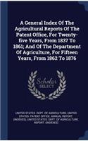 A General Index Of The Agricultural Reports Of The Patent Office, For Twenty-five Years, From 1837 To 1861; And Of The Department Of Agriculture, For Fifteen Years, From 1862 To 1876