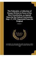 The Federalist, a Collection of Essays Written in Favor of the New Constitution, as Agreed Upon by the Federal Convention, Sept. 17, 1787, Reprinted From the Original; Volume 1