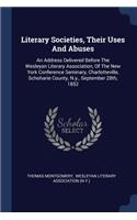 Literary Societies, Their Uses And Abuses: An Address Delivered Before The Wesleyan Literary Association, Of The New York Conference Seminary, Charlotteville, Schoharie County, N.y., Septembe