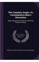 The Complete Angler, Or, Contemplative Man's Recreation: Being a Discourse On Rivers, Fish-Ponds, Fish and Fishing--