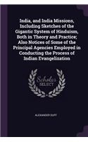 India, and India Missions, Including Sketches of the Gigantic System of Hinduism, Both in Theory and Practice; Also Notices of Some of the Principal Agencies Employed in Conducting the Process of Indian Evangelization