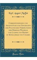 Correspondenzen und Aktenstücke zur Geschichte der Politischen Verhältnisse der Herzoge Wilhelm und Ludwig von Bayern zu König Johan von Ungern (Classic Reprint)