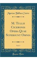 M. Tullii Ciceronis Opera Quae Supersunt Omnia, Vol. 3 (Classic Reprint)