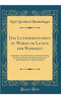 Das Luthermonument Zu Worms Im Lichte Der Wahrheit: Gedanken Und Thatlachen Zur Beantwortung Der Frage: Kirche Oder Protestantismus? Dem Deutschen Volke Gewidmet (Classic Reprint)