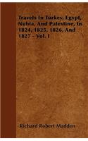 Travels In Turkey, Egypt, Nubia, And Palestine, In 1824, 1825, 1826, And 1827 - Vol. I