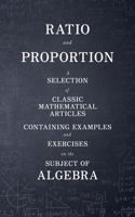 Ratio and Proportion - A Selection of Classic Mathematical Articles Containing Examples and Exercises on the Subject of Algebra (Mathematics Series)